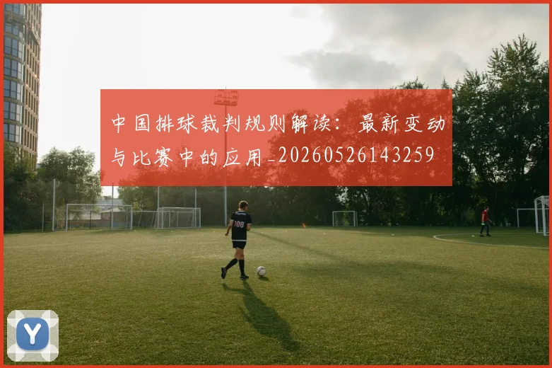 中国排球裁判规则解读：最新变动与比赛中的应用_20260526143259