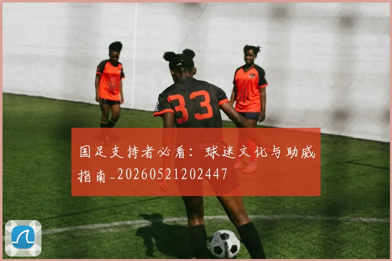 国足支持者必看:球迷文化与助威指南_20260521202447