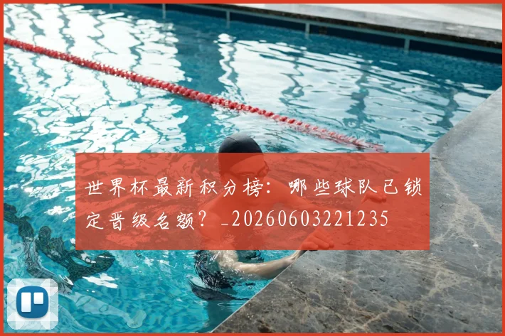 世界杯最新积分榜：哪些球队已锁定晋级名额？_20260603221235