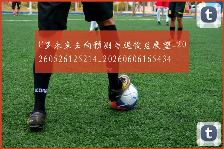C罗未来去向预测与退役后展望_20260526125214_20260606165434