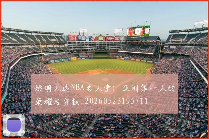 姚明入选NBA名人堂:亚洲第一人的荣耀与贡献_20260523195711