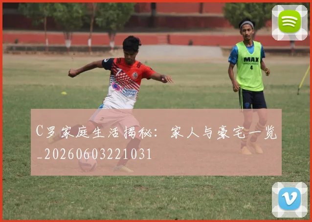 C罗家庭生活揭秘:家人与豪宅一览_20260603221031