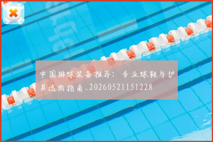 中国排球装备推荐：专业球鞋与护具选购指南_20260521151228