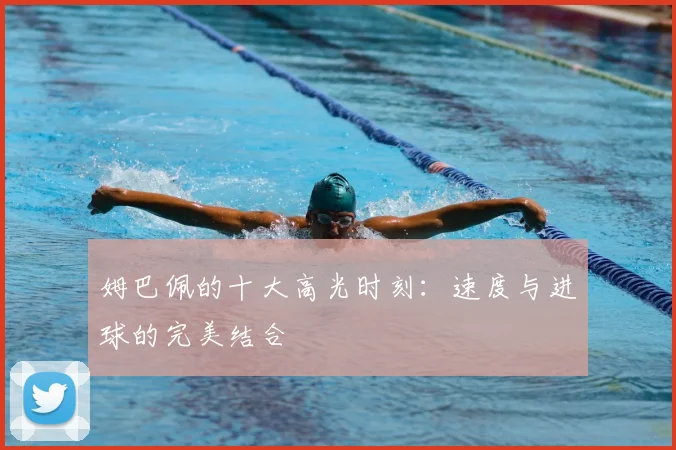 姆巴佩的十大高光时刻:速度与进球的完美结合
