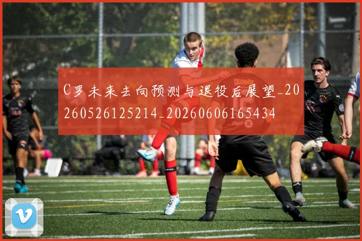 C罗未来去向预测与退役后展望_20260526125214_20260606165434