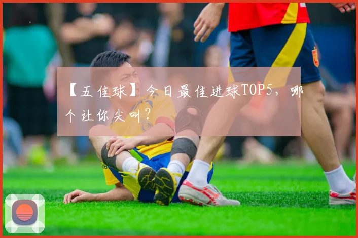 【五佳球】今日最佳进球TOP5，哪个让你尖叫？