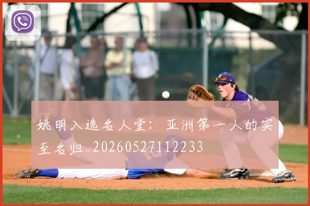 姚明入选名人堂：亚洲第一人的实至名归_20260527112233