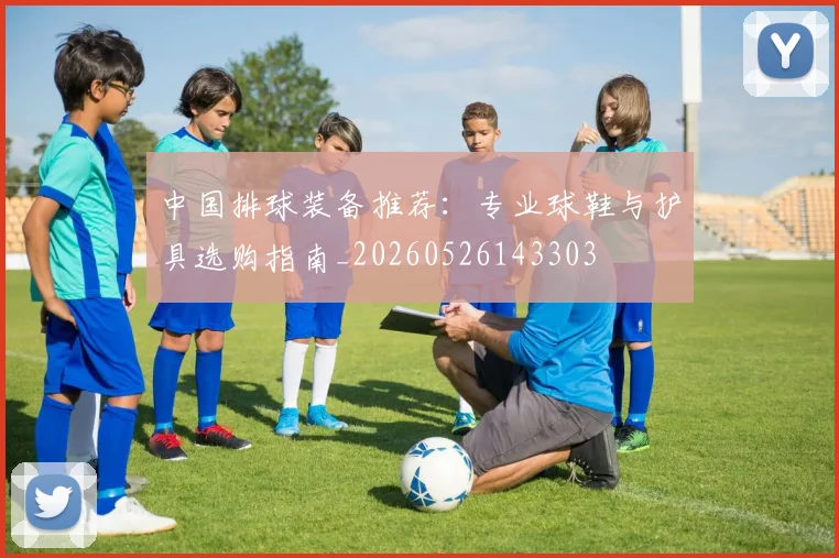 中国排球装备推荐:专业球鞋与护具选购指南_20260526143303