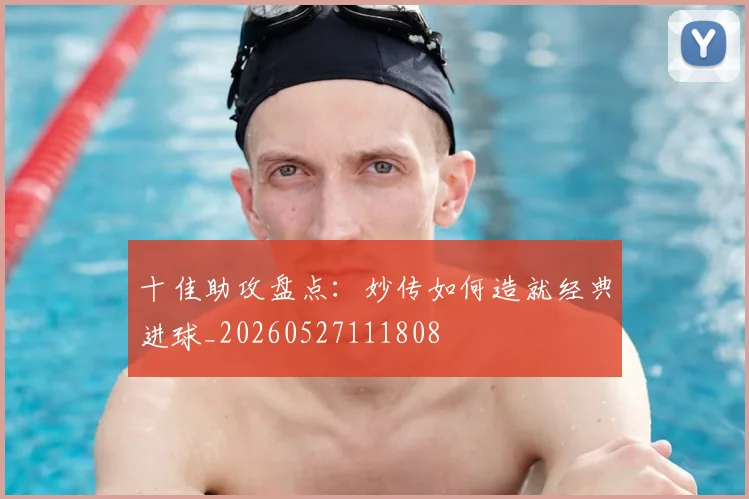 十佳助攻盘点:妙传如何造就经典进球_20260527111808