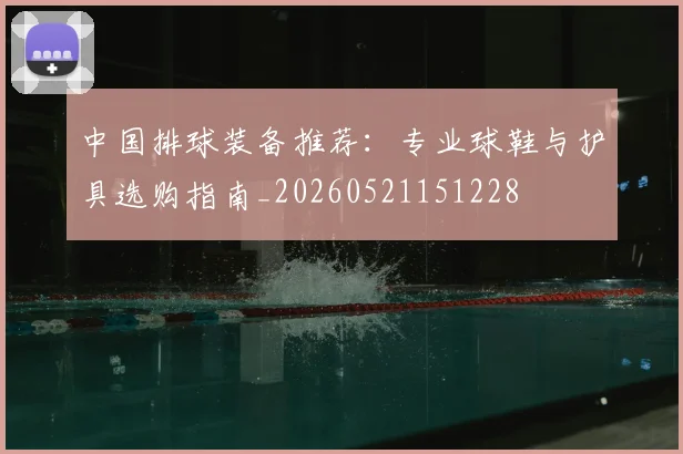 中国排球装备推荐:专业球鞋与护具选购指南_20260521151228