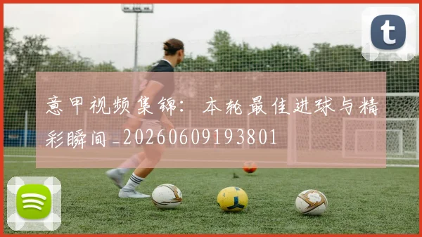 意甲视频集锦:本轮最佳进球与精彩瞬间_20260609193801
